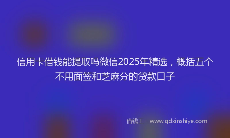 信用卡借钱能提取吗微信2025年精选，概括五个不用面签和芝麻分的贷款口子