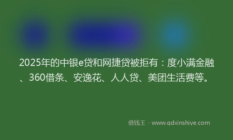 2025年的中银e贷和网捷贷被拒有：度小满金融、360借条、安逸花、人人贷、美团生活费等。