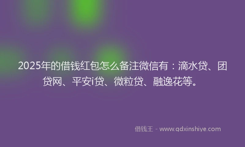 2025年的借钱红包怎么备注微信有：滴水贷、团贷网、平安i贷、微粒贷、融逸花等。