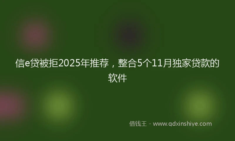 信e贷被拒2025年推荐，整合5个11月独家贷款的软件