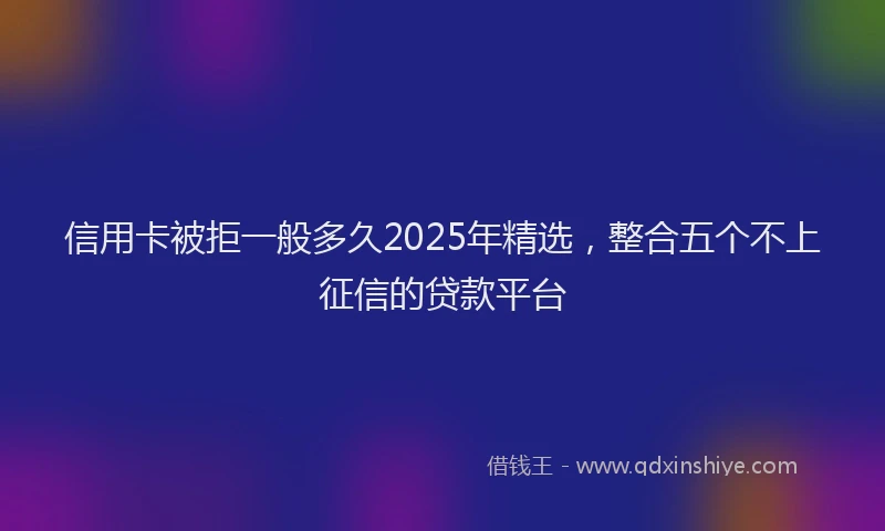 信用卡被拒一般多久2025年精选，整合五个不上征信的贷款平台