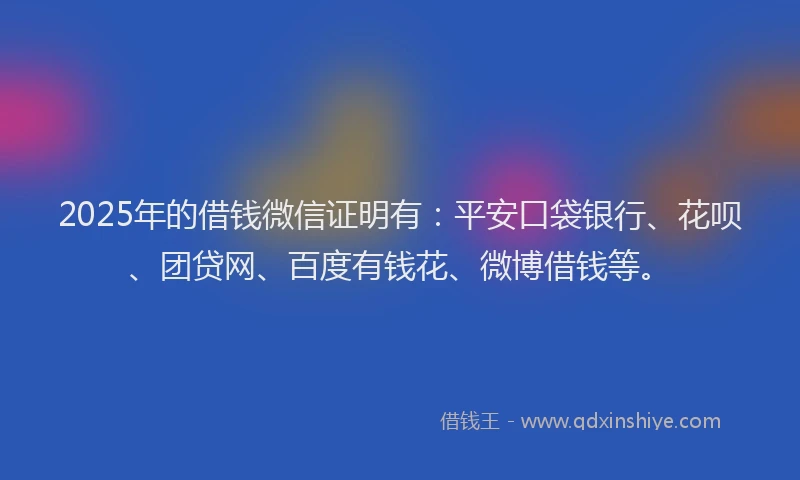 2025年的借钱微信证明有：平安口袋银行、花呗、团贷网、百度有钱花、微博借钱等。