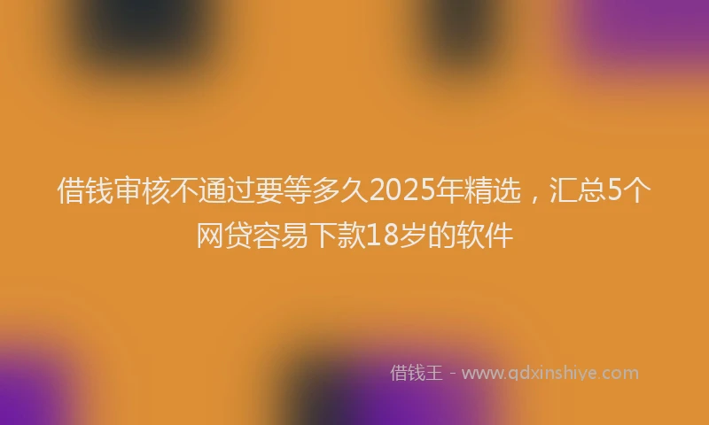 借钱审核不通过要等多久2025年精选，汇总5个网贷容易下款18岁的软件