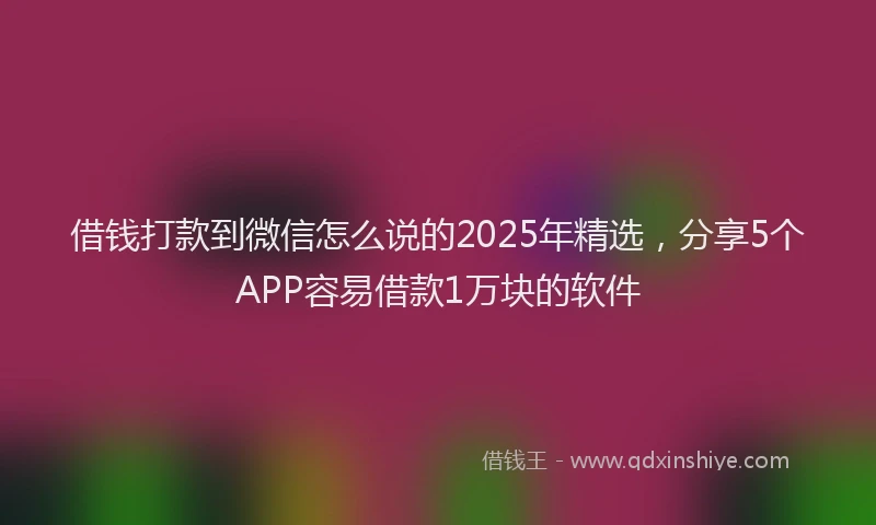 借钱打款到微信怎么说的2025年精选，分享5个APP容易借款1万块的软件