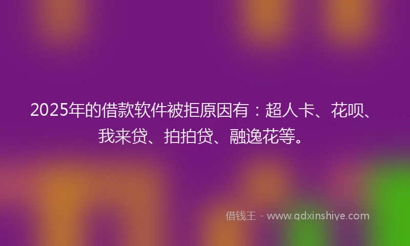 2025年的借款软件被拒原因有：超人卡、花呗、我来贷、拍拍贷、融逸花等。