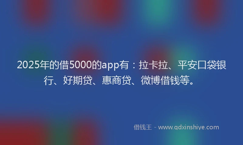 2025年的借5000的app有：拉卡拉、平安口袋银行、好期贷、惠商贷、微博借钱等。