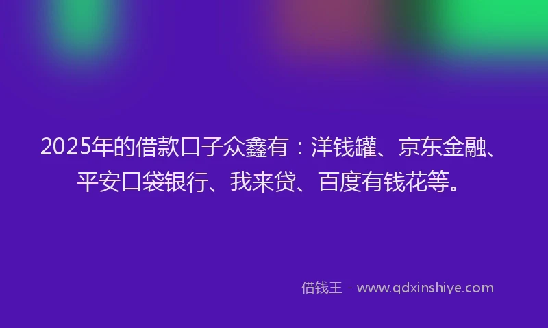 2025年的借款口子众鑫有：洋钱罐、京东金融、平安口袋银行、我来贷、百度有钱花等。