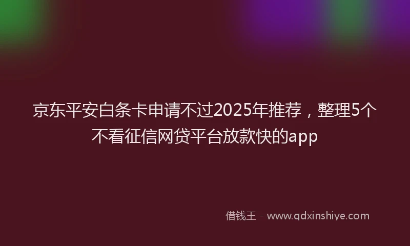 京东平安白条卡申请不过2025年推荐，整理5个不看征信网贷平台放款快的app