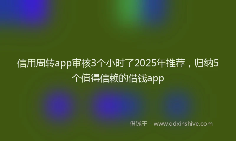 信用周转app审核3个小时了2025年推荐，归纳5个值得信赖的借钱app