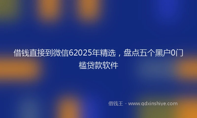 借钱直接到微信62025年精选，盘点五个黑户0门槛贷款软件