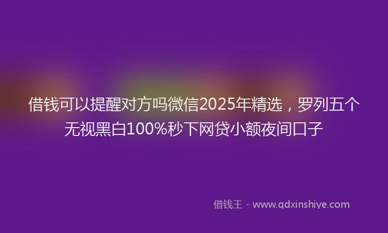 借钱可以提醒对方吗微信2025年精选，罗列五个无视黑白100%秒下网贷小额夜间口子