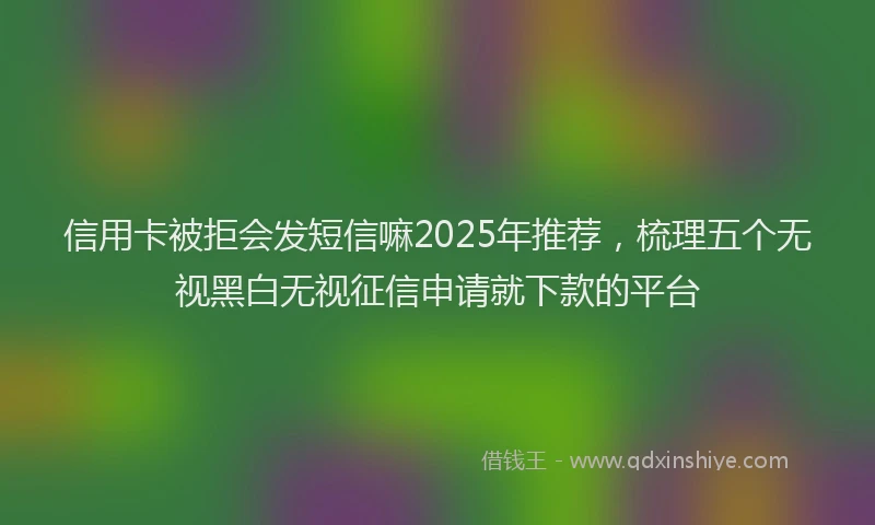 信用卡被拒会发短信嘛2025年推荐，梳理五个无视黑白无视征信申请就下款的平台