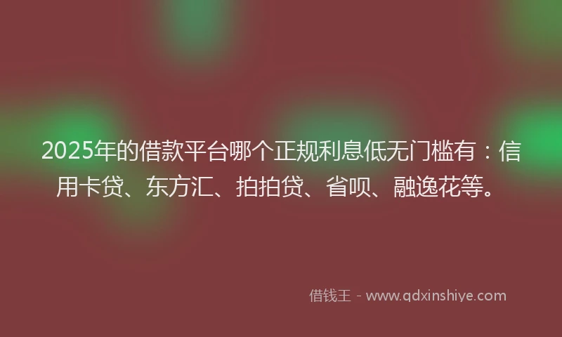 2025年的借款平台哪个正规利息低无门槛有：信用卡贷、东方汇、拍拍贷、省呗、融逸花等。