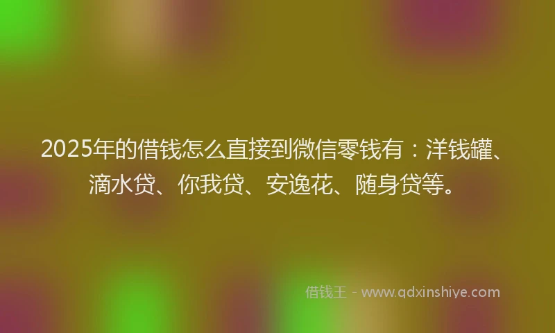 2025年的借钱怎么直接到微信零钱有：洋钱罐、滴水贷、你我贷、安逸花、随身贷等。