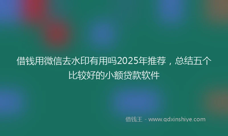 借钱用微信去水印有用吗2025年推荐，总结五个比较好的小额贷款软件