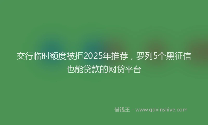 交行临时额度被拒2025年推荐，罗列5个黑征信也能贷款的网贷平台