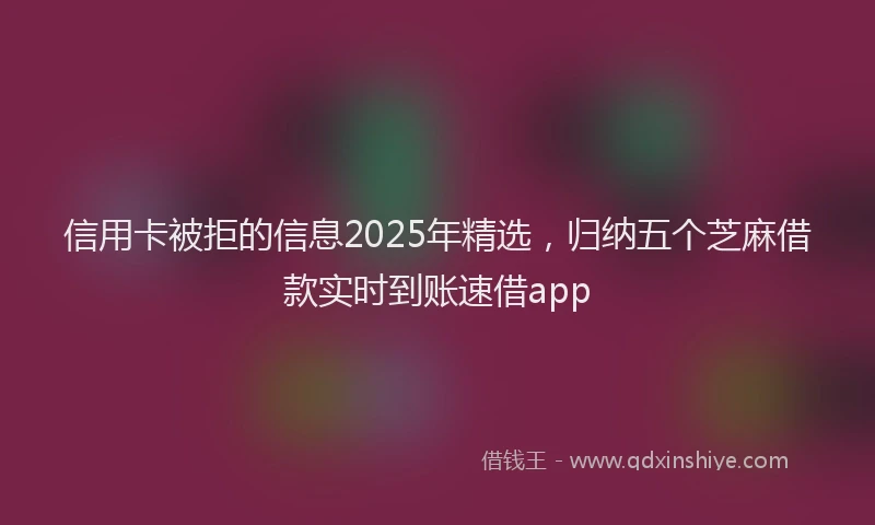 信用卡被拒的信息2025年精选，归纳五个芝麻借款实时到账速借app