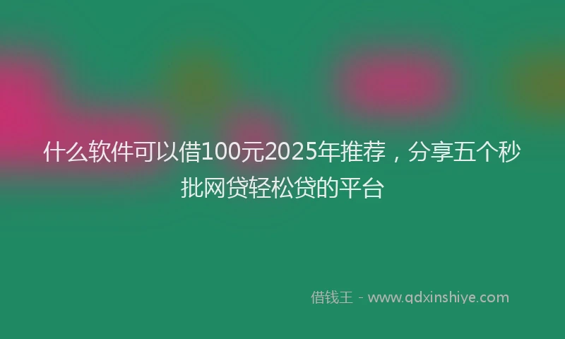 什么软件可以借100元2025年推荐，分享五个秒批网贷轻松贷的平台