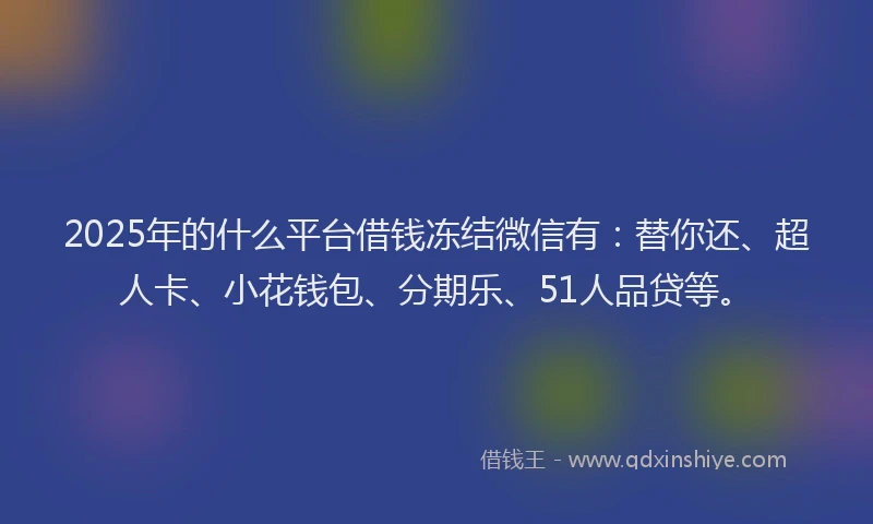 2025年的什么平台借钱冻结微信有：替你还、超人卡、小花钱包、分期乐、51人品贷等。