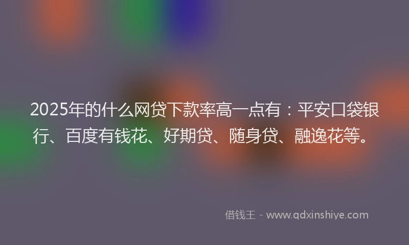 2025年的什么网贷下款率高一点有：平安口袋银行、百度有钱花、好期贷、随身贷、融逸花等。