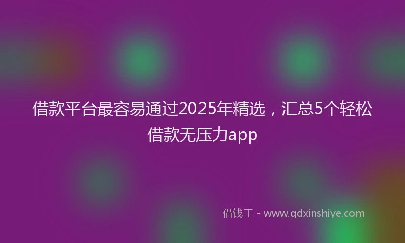 借款平台最容易通过2025年精选，汇总5个轻松借款无压力app
