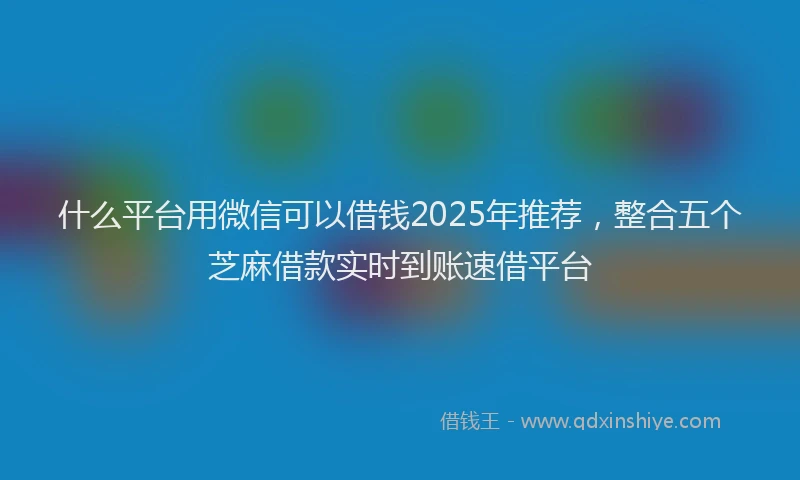 什么平台用微信可以借钱2025年推荐，整合五个芝麻借款实时到账速借平台