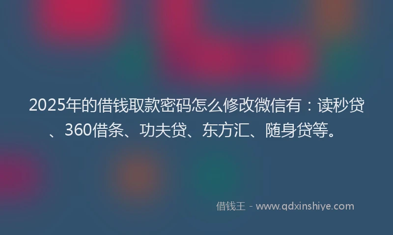 2025年的借钱取款密码怎么修改微信有：读秒贷、360借条、功夫贷、东方汇、随身贷等。