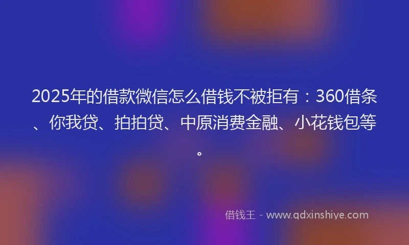 2025年的借款微信怎么借钱不被拒有：360借条、你我贷、拍拍贷、中原消费金融、小花钱包等。