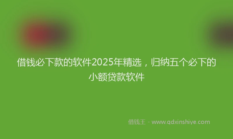 借钱必下款的软件2025年精选，归纳五个必下的小额贷款软件