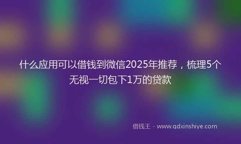 什么应用可以借钱到微信2025年推荐，梳理5个无视一切包下1万的贷款