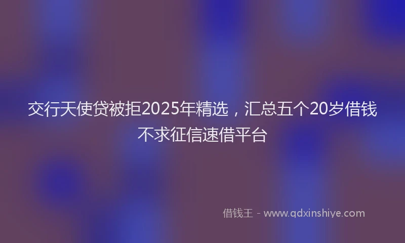 交行天使贷被拒2025年精选，汇总五个20岁借钱不求征信速借平台
