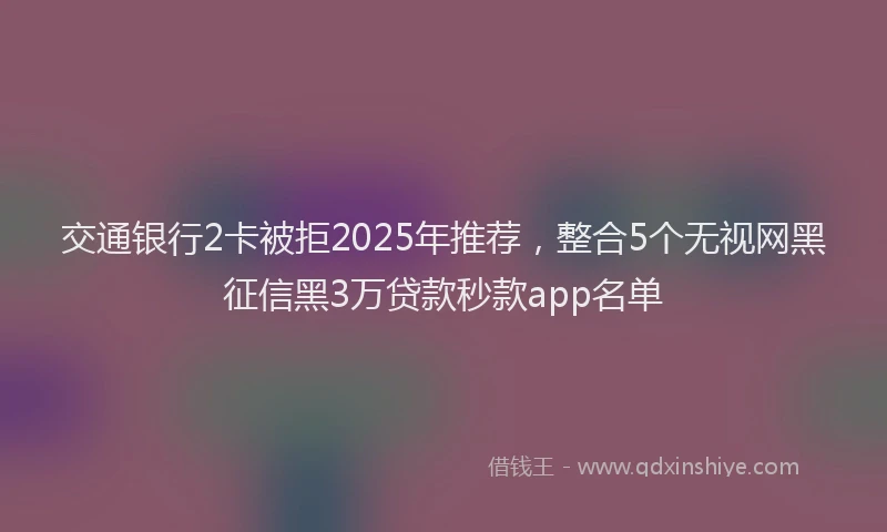 交通银行2卡被拒2025年推荐，整合5个无视网黑征信黑3万贷款秒款app名单