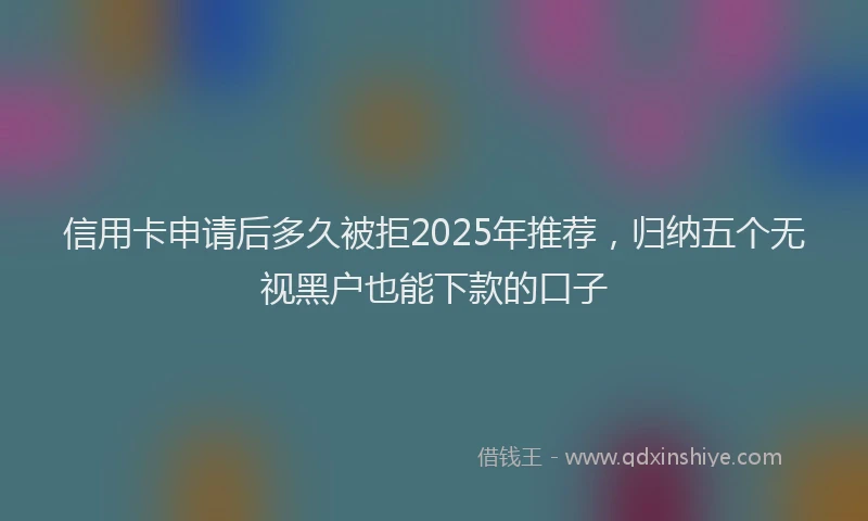 信用卡申请后多久被拒2025年推荐，归纳五个无视黑户也能下款的口子