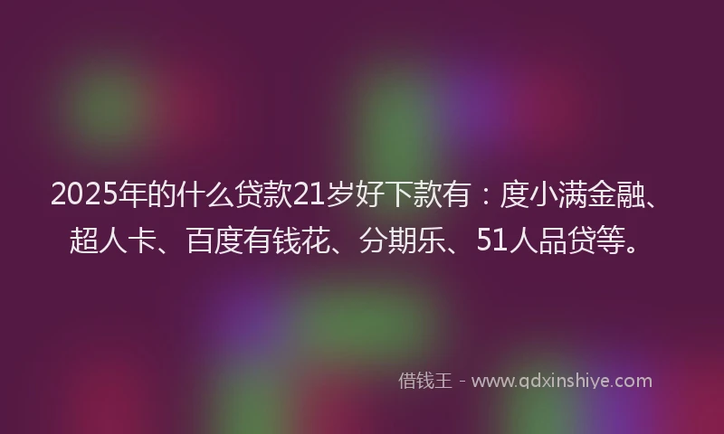 2025年的什么贷款21岁好下款有：度小满金融、超人卡、百度有钱花、分期乐、51人品贷等。