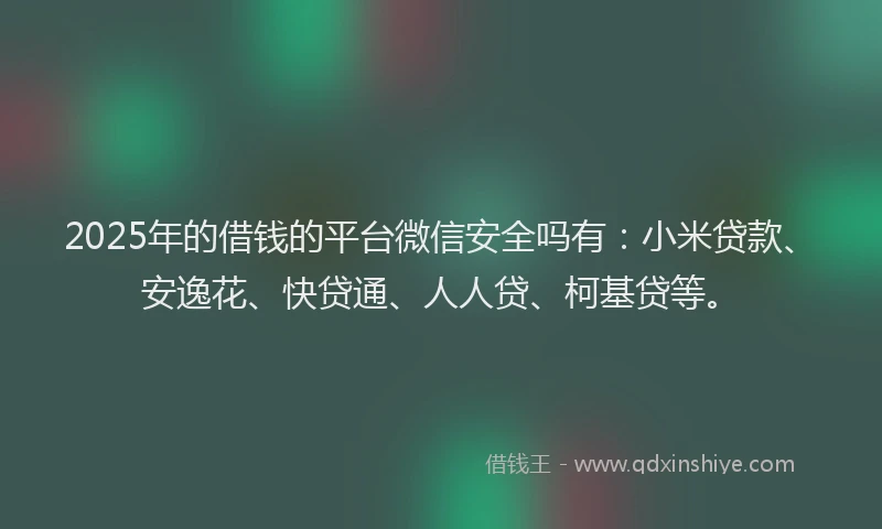 2025年的借钱的平台微信安全吗有：小米贷款、安逸花、快贷通、人人贷、柯基贷等。