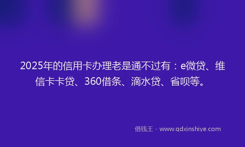 2025年的信用卡办理老是通不过有：e微贷、维信卡卡贷、360借条、滴水贷、省呗等。