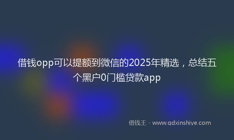 借钱opp可以提额到微信的2025年精选，总结五个黑户0门槛贷款app