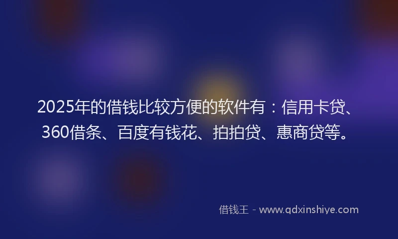 2025年的借钱比较方便的软件有：信用卡贷、360借条、百度有钱花、拍拍贷、惠商贷等。