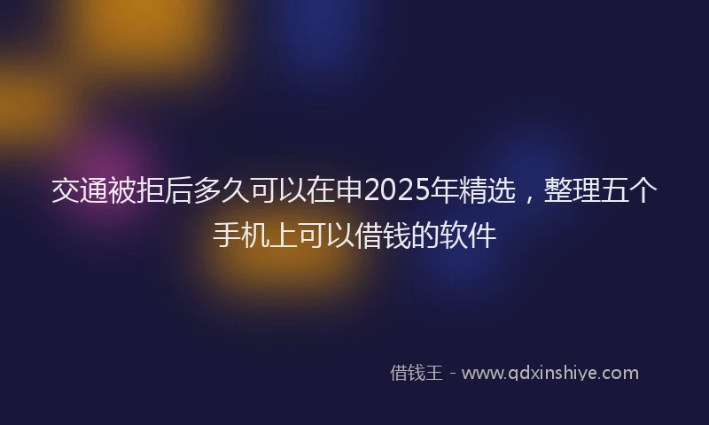交通被拒后多久可以在申2025年精选，整理五个手机上可以借钱的软件