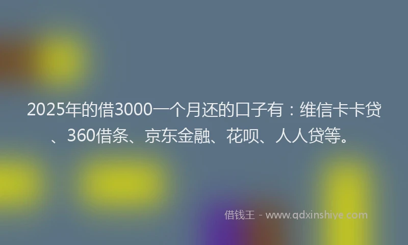 2025年的借3000一个月还的口子有：维信卡卡贷、360借条、京东金融、花呗、人人贷等。