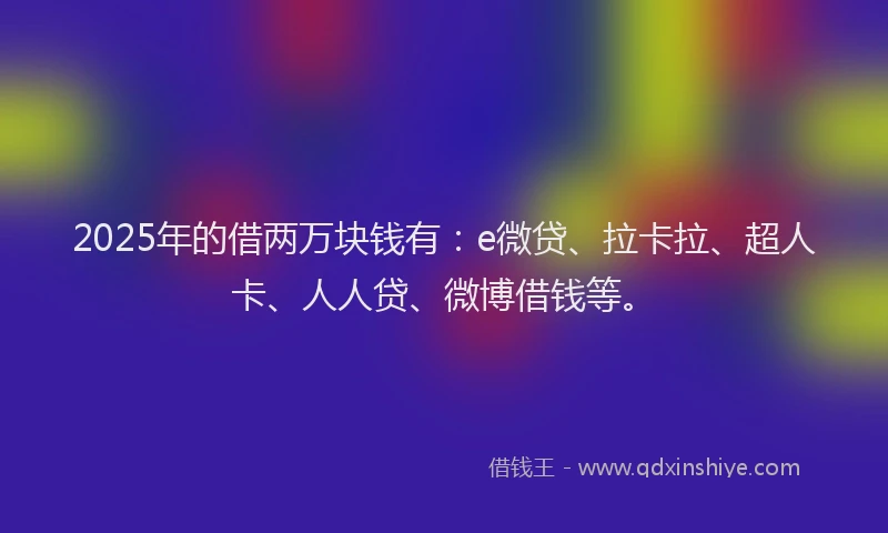 2025年的借两万块钱有：e微贷、拉卡拉、超人卡、人人贷、微博借钱等。