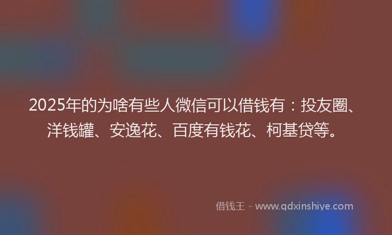 2025年的为啥有些人微信可以借钱有：投友圈、洋钱罐、安逸花、百度有钱花、柯基贷等。