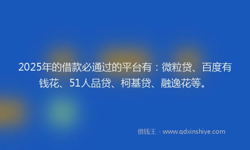 2025年的借款必通过的平台有：微粒贷、百度有钱花、51人品贷、柯基贷、融逸花等。