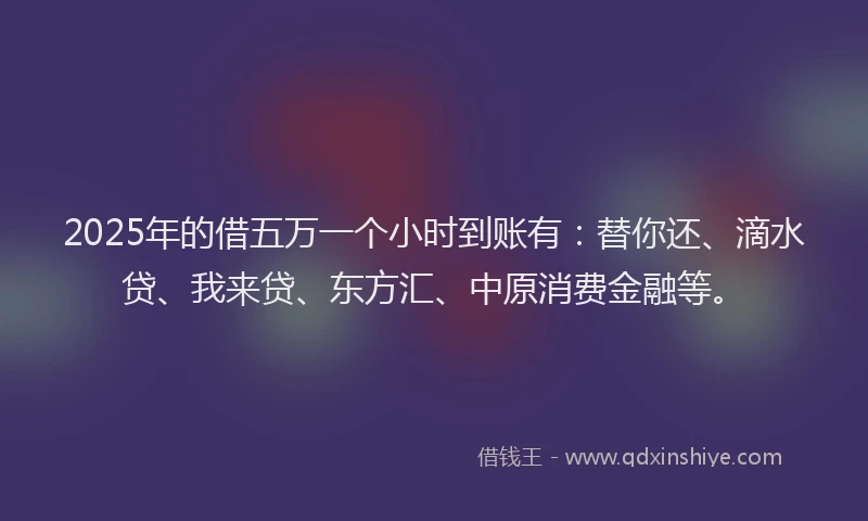 2025年的借五万一个小时到账有：替你还、滴水贷、我来贷、东方汇、中原消费金融等。