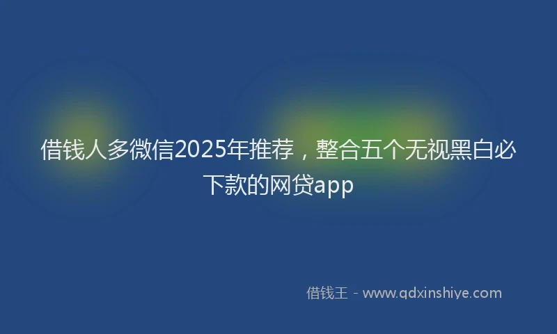 借钱人多微信2025年推荐，整合五个无视黑白必下款的网贷app