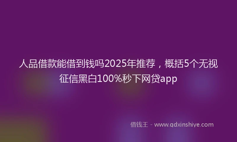 人品借款能借到钱吗2025年推荐，概括5个无视征信黑白100%秒下网贷app