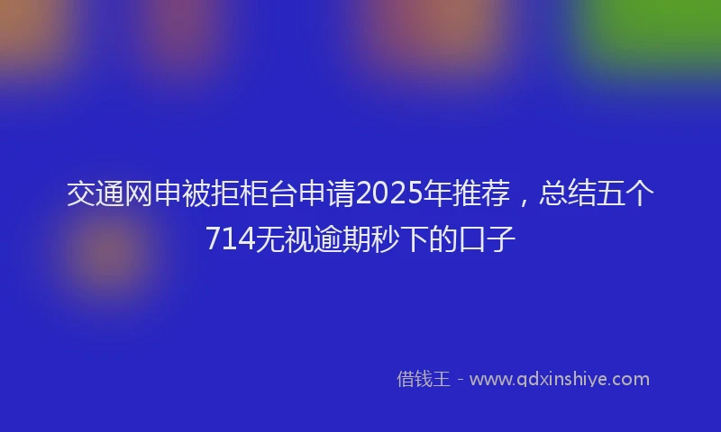交通网申被拒柜台申请2025年推荐，总结五个714无视逾期秒下的口子