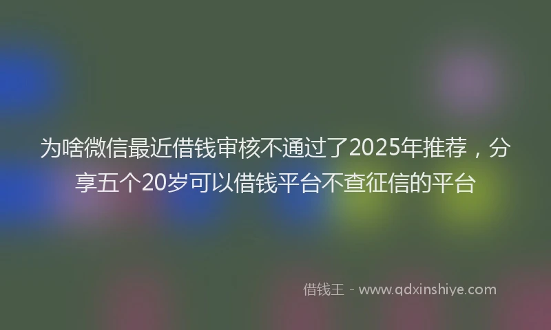 为啥微信最近借钱审核不通过了2025年推荐，分享五个20岁可以借钱平台不查征信的平台