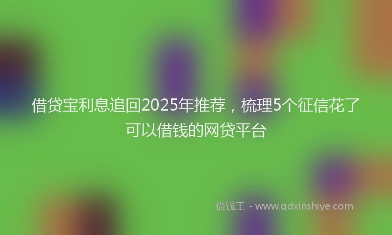 借贷宝利息追回2025年推荐，梳理5个征信花了可以借钱的网贷平台