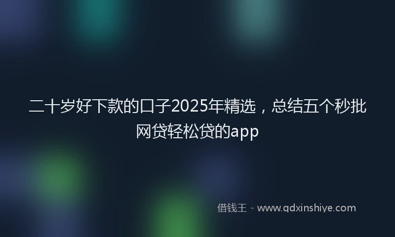 二十岁好下款的口子2025年精选，总结五个秒批网贷轻松贷的app